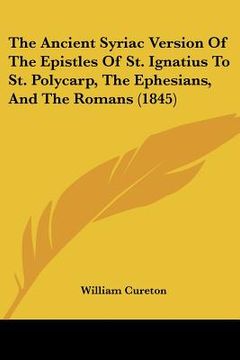 portada the ancient syriac version of the epistles of st. ignatius to st. polycarp, the ephesians, and the romans (1845) (en Inglés)
