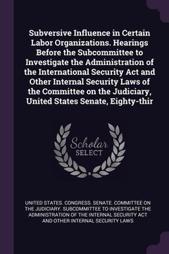 portada Subversive Influence in Certain Labor Organizations. Hearings Before the Subcommittee to Investigate the Administration of the International Security (en Inglés)