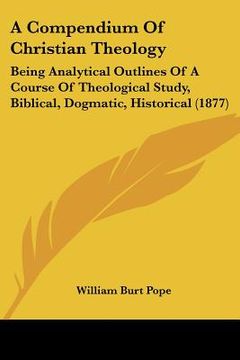 portada a compendium of christian theology: being analytical outlines of a course of theological study, biblical, dogmatic, historical (1877) (in English)