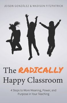 portada The Radically Happy Classroom: 4 Steps to More Meaning, Power, and Purpose in Your Teaching