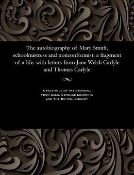 portada The Autobiography of Mary Smith, Schoolmistress and Nonconformist: A Fragment of a Life: With Letters from Jane Welsh Carlyle and Thomas Carlyle (en Inglés)