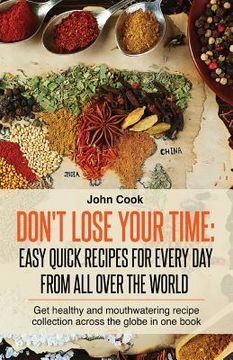 portada Don't Lose Your Time: Easy Quick Recipes For Every Day From All Over The World: Get healthy and mouthwatering recipe collection across the g (en Inglés)