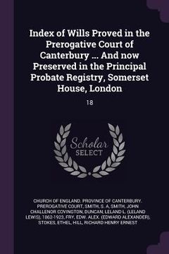 portada Index of Wills Proved in the Prerogative Court of Canterbury ... And now Preserved in the Principal Probate Registry, Somerset House, London: 18 (en Inglés)