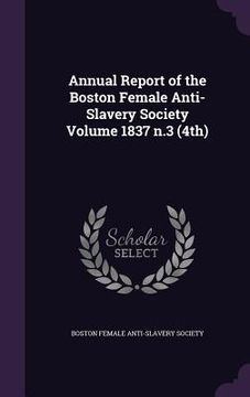 portada Annual Report of the Boston Female Anti-Slavery Society Volume 1837 n.3 (4th) (en Inglés)