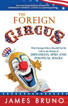 portada The Foreign Circus: Why Foreign Policy Should Not Be Left in the Hands of Diplomats, Spies and Political Hacks