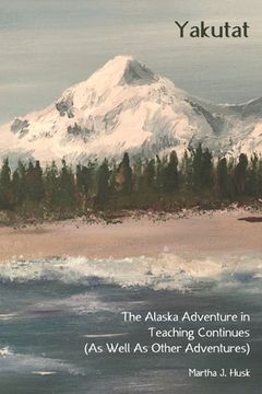 portada Yakutat: The Alaska Adventure in Teaching Continues (As Well As Other Adventures) (en Inglés)