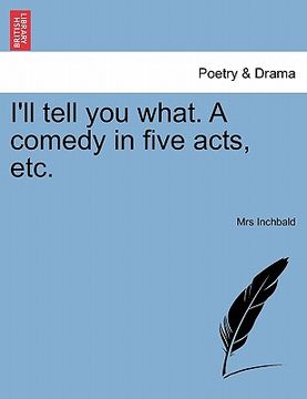 portada i'll tell you what. a comedy in five acts, etc. (in English)