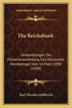 portada Die Reichsbank: Verhandlungen Der Plenarversammlung Des Deutschen Handelstags Vom 14 Marz 1898 (1898) (in German)