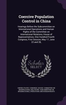 portada Coercive Population Control in China: Hearings Before the Subcommittee on International Operations and Human Rights of the Committee on International (en Inglés)