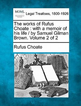 portada the works of rufus choate: with a memoir of his life / by samuel gilman brown. volume 2 of 2 (in English)