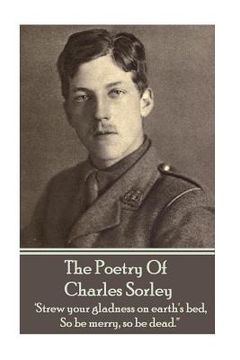 portada Charles Sorley - The Poetry Of Charles Sorley: 'Strew your gladness on earth's bed, So be merry, so be dead.'' (en Inglés)