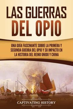 portada Las Guerras del Opio: Una Guía Fascinante Sobre la Primera y Segunda Guerra del Opio y su Impacto en la Historia del Reino Unido y China