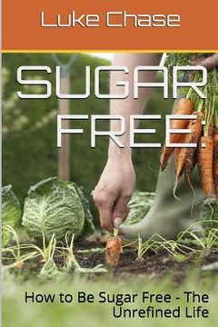 portada Sugar Free: How to Be Sugar Free - The Unrefined Life (in English)