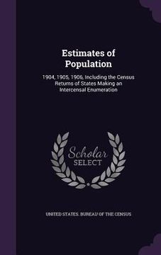 portada Estimates of Population: 1904, 1905, 1906, Including the Census Returns of States Making an Intercensal Enumeration (en Inglés)