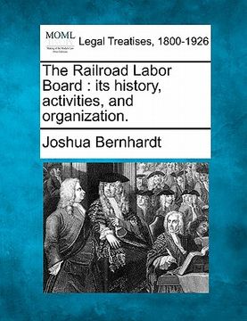 portada the railroad labor board: its history, activities, and organization. (en Inglés)