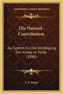 portada Die Natural-Contribution: Als System Fur Die Verpflegung Der Armee Im Felde (1890) (in German)