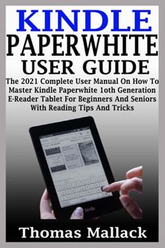 Kindle Paperwhite User Guide: The 2021 Complete User Manual On How To Master Kindle Paperwhite 1oth Generation E-Reader Tablet For Beginners And Sen