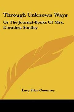 portada through unknown ways: or the journal-books of mrs. dorathea studley (en Inglés)
