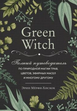 portada Green Witch. Polnyj Putevoditel po Prirodnoj Magii Trav, Tsvetov, Efirnykh Masel i Mnogomu Drugomu (in Russian)