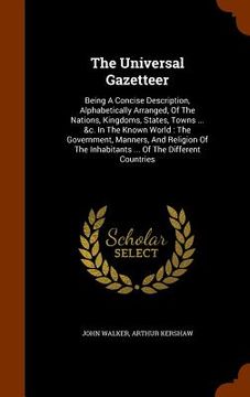 portada The Universal Gazetteer: Being A Concise Description, Alphabetically Arranged, Of The Nations, Kingdoms, States, Towns ... &c. In The Known Wor (en Inglés)