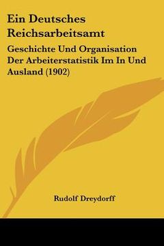 portada Ein Deutsches Reichsarbeitsamt: Geschichte Und Organisation Der Arbeiterstatistik Im In Und Ausland (1902) (in German)
