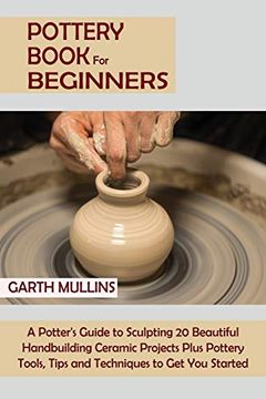 portada Pottery Book for Beginners: A Potter'S Guide to Sculpting 20 Beautiful Handbuilding Ceramic Projects Plus Pottery Tools, Tips and Techniques to get you Started (en Inglés)