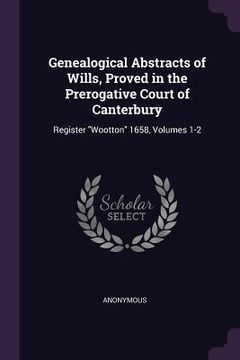 portada Genealogical Abstracts of Wills, Proved in the Prerogative Court of Canterbury: Register "Wootton" 1658, Volumes 1-2 (en Inglés)