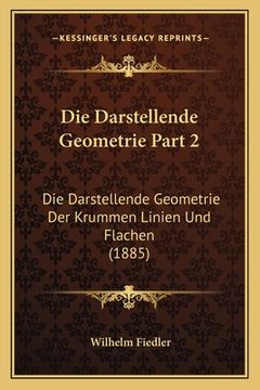 portada Die Darstellende Geometrie Part 2: Die Darstellende Geometrie Der Krummen Linien Und Flachen (1885) (en Alemán)