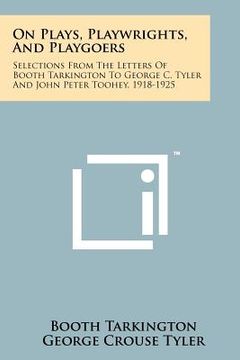 portada on plays, playwrights, and playgoers: selections from the letters of booth tarkington to george c. tyler and john peter toohey, 1918-1925 (en Inglés)