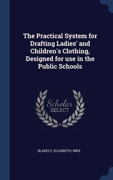 portada The Practical System for Drafting Ladies' and Children's Clothing, Designed for use in the Public Schools (en Inglés)