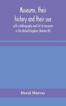 portada Museums, their history and their use: with a bibliography and list of museums in the United Kingdom (Volume III)