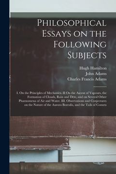 portada Philosophical Essays on the Following Subjects: I. On the Principles of Mechanics. II On the Ascent of Vapours, the Formation of Clouds, Rain and Dew, (in English)