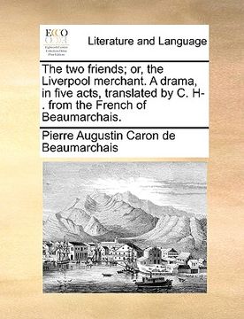 portada the two friends; or, the liverpool merchant. a drama, in five acts, translated by c. h-. from the french of beaumarchais. (en Inglés)