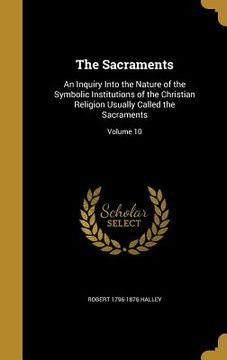 portada The Sacraments: An Inquiry Into the Nature of the Symbolic Institutions of the Christian Religion Usually Called the Sacraments; Volum (en Inglés)