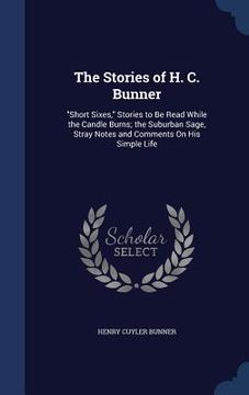 portada The Stories of H. C. Bunner: "Short Sixes," Stories to Be Read While the Candle Burns; the Suburban Sage, Stray Notes and Comments On His Simple Li (en Inglés)