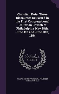 portada Christian Duty. Three Discourses Delivered in the First Congregational Unitarian Church of Philadelphia May 28th, June 4th and June 11th, 1854 (en Inglés)