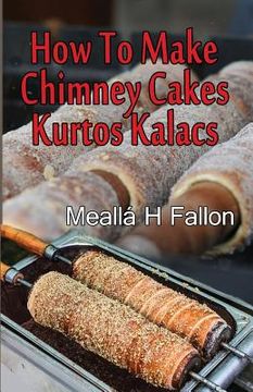portada How To Make Chimney Cakes: Kurtos Kalacs (en Inglés)