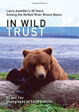 portada In Wild Trust: Larry Aumiller's Thirty Years Among the Mcneil River Brown Bears 