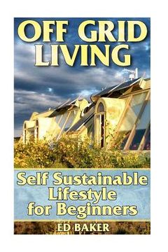 portada Off Grid Living: Self Sustainable Lifestyle for Beginners: (Living Off The Grid, Prepping) (en Inglés)