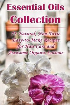 portada Essential Oils Collection: 73 Natural, Non-Toxic Easy-to-Make Recipes for Hair Care and Awesome Organic Lotions: (Natural Hair Care, Organic Loti (in English)