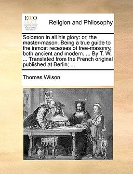 portada solomon in all his glory: or, the master-mason. being a true guide to the inmost recesses of free-masonry, both ancient and modern. ... by t. w. (en Inglés)