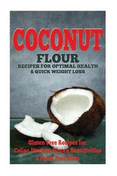 portada The Coconut Flour Recipes for Optimal Health and Quick Weight Loss: Gluten Free Recipes for Celiac Disease, Gluten Sensitivities, and Paleo Diets (en Inglés)