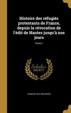 portada Histoire des réfugiés protestants de France, depuis la révocation de l'édit de Nantes jusqu'à nos jours; Tome 1 (en Francés)