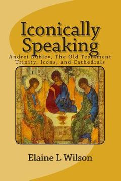 portada Iconically Speaking: Andrei Rublev, The Old Testiment Trinity, Icons, and Cathedrals