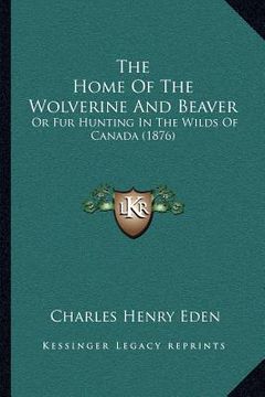 portada the home of the wolverine and beaver: or fur hunting in the wilds of canada (1876) (en Inglés)
