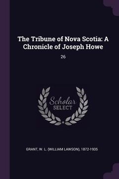 portada The Tribune of Nova Scotia: A Chronicle of Joseph Howe: 26 (en Inglés)