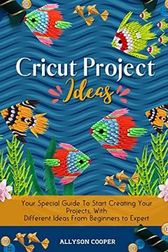 portada Cricut Project Ideas: Your Special Guide to Start Creating Your Projects, With Different Ideas From Beginners to Expert 