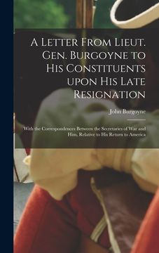 portada A Letter From Lieut. Gen. Burgoyne to His Constituents Upon His Late Resignation: With the Correspondences Between the Secretaries of War and Him, Rel (in English)