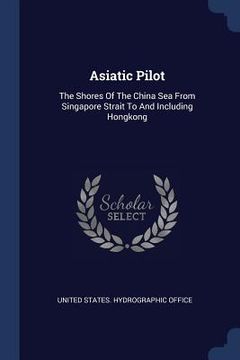 portada Asiatic Pilot: The Shores Of The China Sea From Singapore Strait To And Including Hongkong (en Inglés)