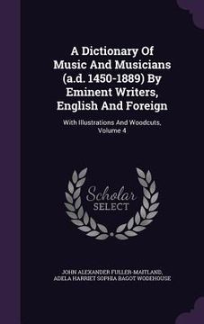 portada A Dictionary Of Music And Musicians (a.d. 1450-1889) By Eminent Writers, English And Foreign: With Illustrations And Woodcuts, Volume 4